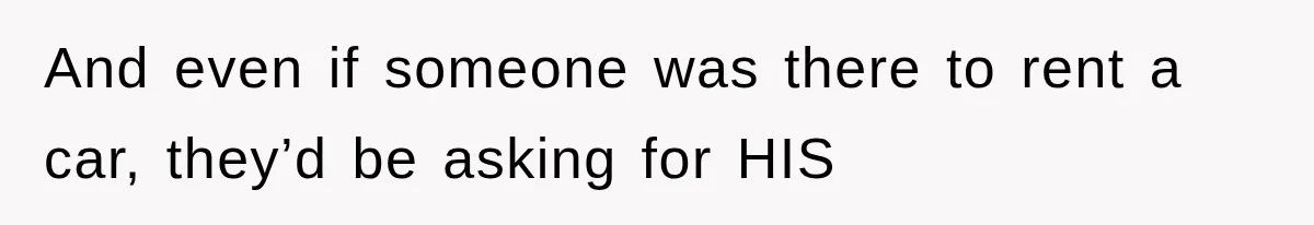 And even if someone was there to rent a car, they’d be asking for HIS