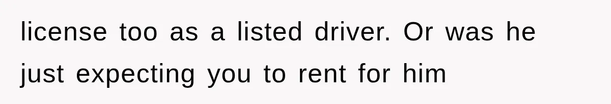 license too as a listed driver. Or was he just expecting you to rent for him
