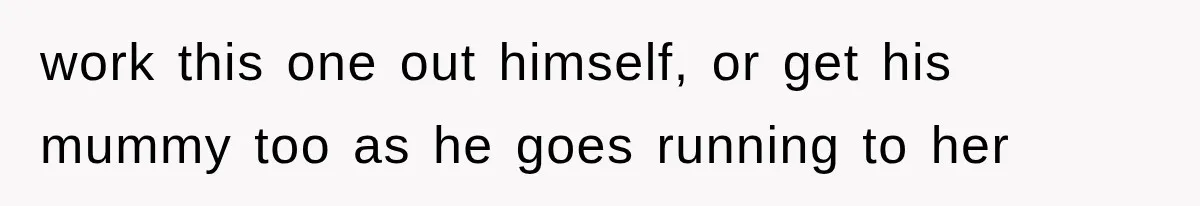 work this one out himself, or get his mummy too as he goes running to her