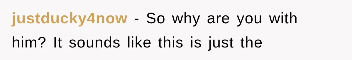 justducky4now − So why are you with him? It sounds like this is just the