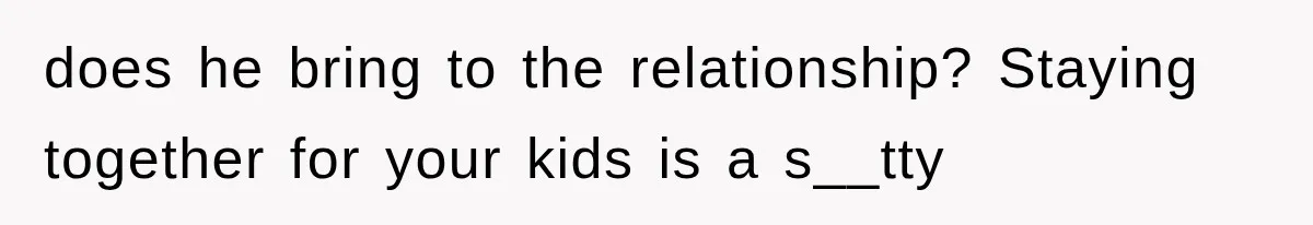 does he bring to the relationship? Staying together for your kids is a s__tty