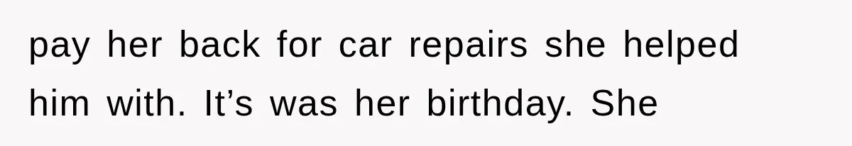 pay her back for car repairs she helped him with. It’s was her birthday. She