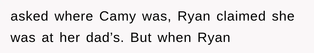 asked where Camy was, Ryan claimed she was at her dad’s. But when Ryan