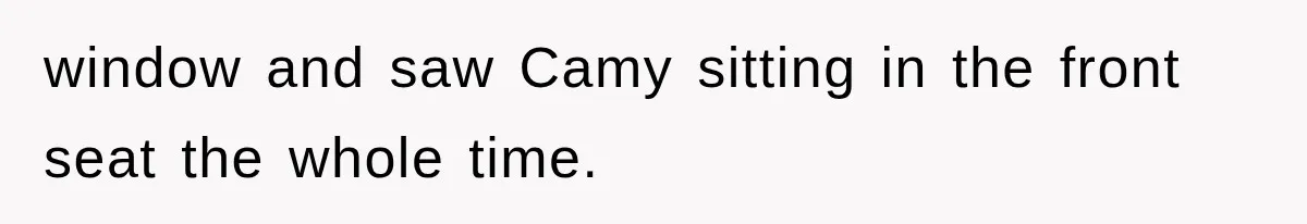 window and saw Camy sitting in the front seat the whole time.