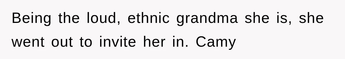 Being the loud, ethnic grandma she is, she went out to invite her in. Camy