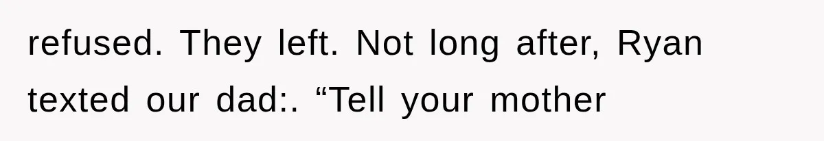 refused. They left. Not long after, Ryan texted our dad:. “Tell your mother
