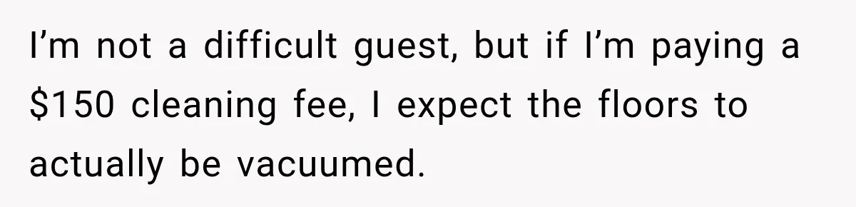 I’m not a difficult guest, but if I’m paying a $150 cleaning fee, I expect the floors to actually be vacuumed.