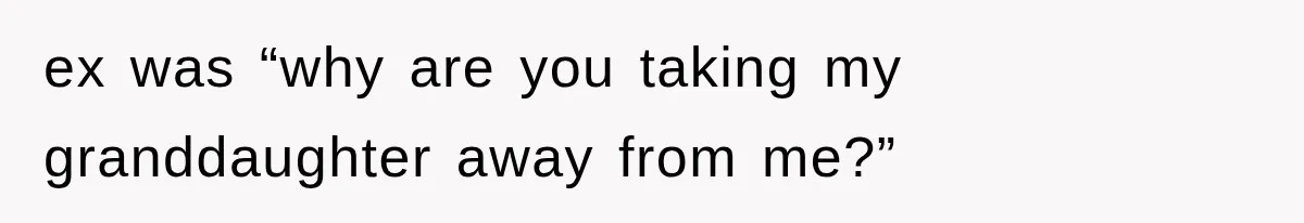ex was “why are you taking my granddaughter away from me?”