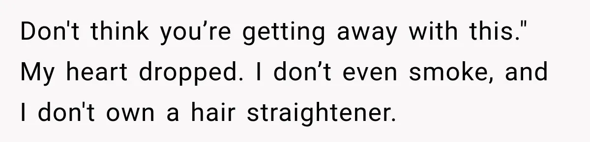 Don't think you’re getting away with this." My heart dropped. I don’t even smoke, and I don't own a hair straightener.