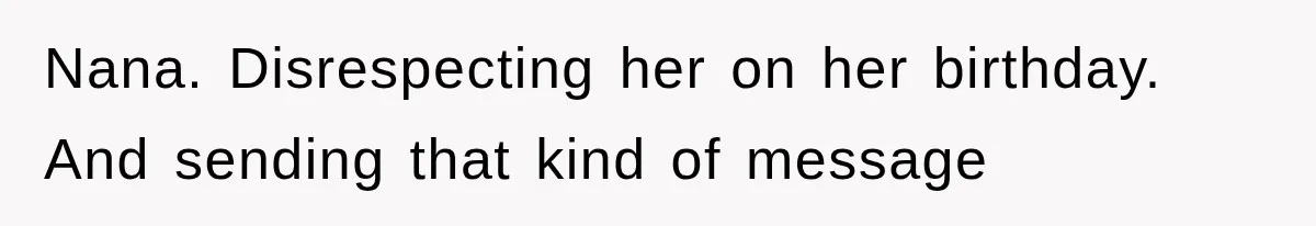 Nana. Disrespecting her on her birthday. And sending that kind of message