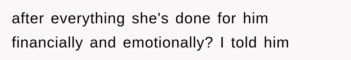 after everything she's done for him financially and emotionally? I told him