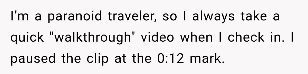 I’m a paranoid traveler, so I always take a quick "walkthrough" video when I check in. I paused the clip at the 0:12 mark.