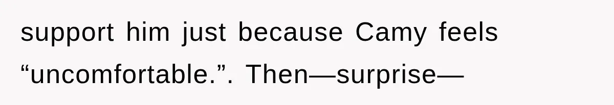 support him just because Camy feels “uncomfortable.”. Then—surprise—