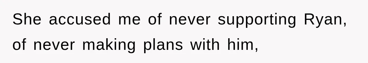 She accused me of never supporting Ryan, of never making plans with him,