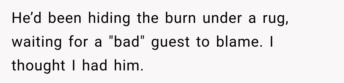 He’d been hiding the burn under a rug, waiting for a "bad" guest to blame. I thought I had him.