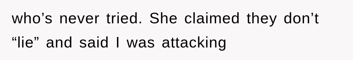 who’s never tried. She claimed they don’t “lie” and said I was attacking
