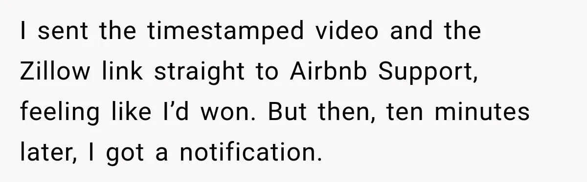I sent the timestamped video and the Zillow link straight to Airbnb Support, feeling like I’d won. But then, ten minutes later, I got a notification.