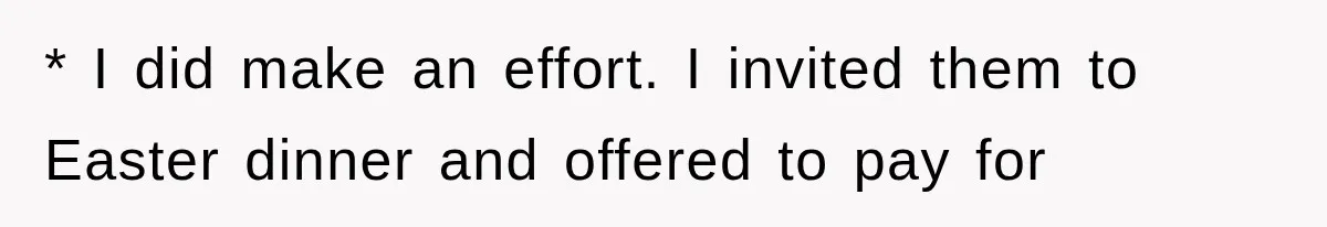 * I did make an effort. I invited them to Easter dinner and offered to pay for