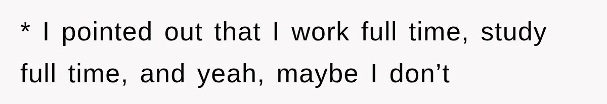 * I pointed out that I work full time, study full time, and yeah, maybe I don’t