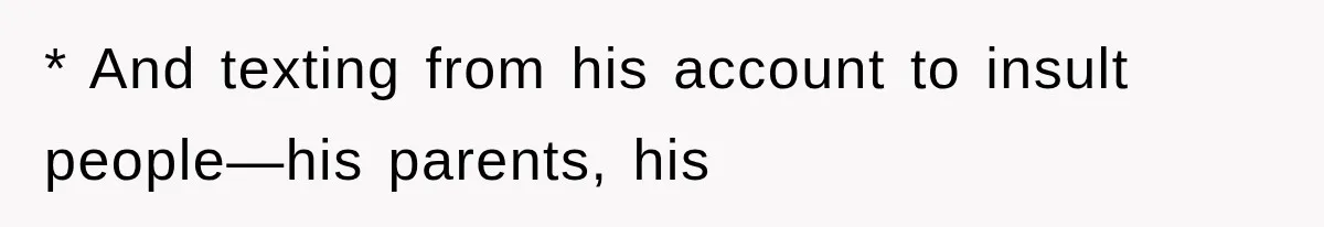 * And texting from his account to insult people—his parents, his