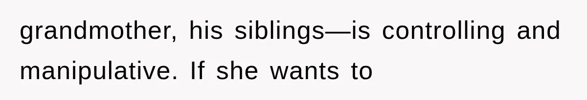 grandmother, his siblings—is controlling and manipulative. If she wants to