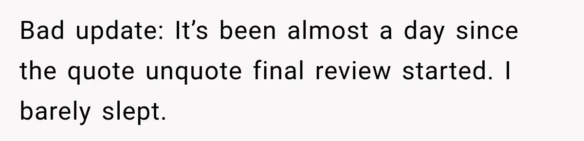 Bad update: It’s been almost a day since the quote unquote final review started. I barely slept.