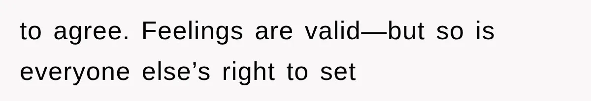 to agree. Feelings are valid—but so is everyone else’s right to set