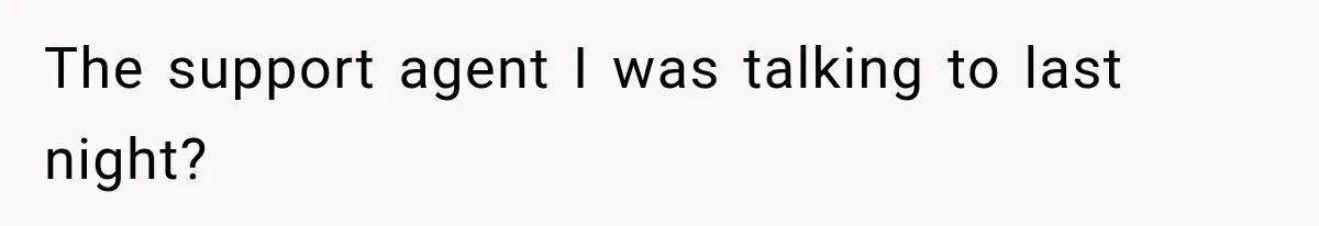 The support agent I was talking to last night?
