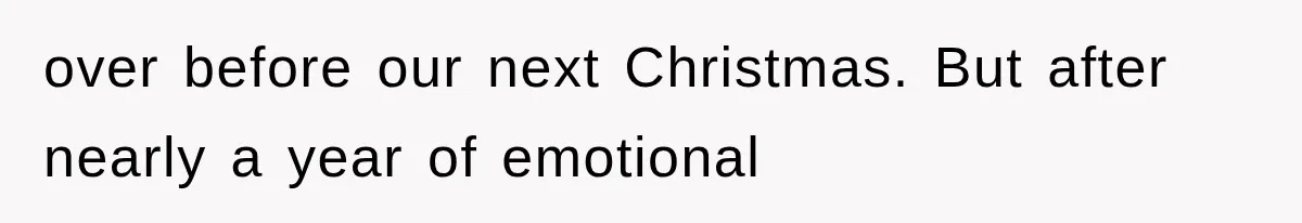 over before our next Christmas. But after nearly a year of emotional