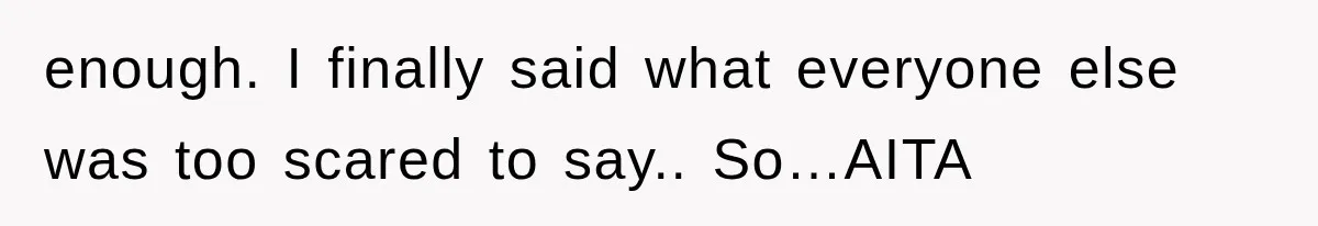 enough. I finally said what everyone else was too scared to say.. So…AITA