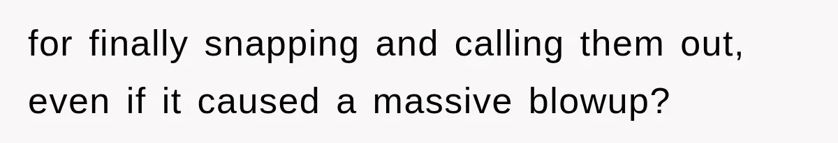 for finally snapping and calling them out, even if it caused a massive blowup?