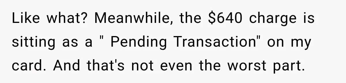 Like what? Meanwhile, the $640 charge is sitting as a " Pending Transaction" on my card. And that's not even the worst part.