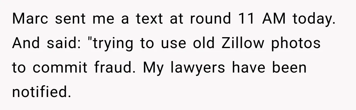 Marc sent me a text at round 11 AM today. And said: "trying to use old Zillow photos to commit fraud. My lawyers have been notified.