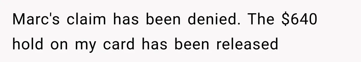 Marc's claim has been denied. The $640 hold on my card has been released