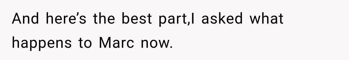 And here’s the best part,I asked what happens to Marc now.