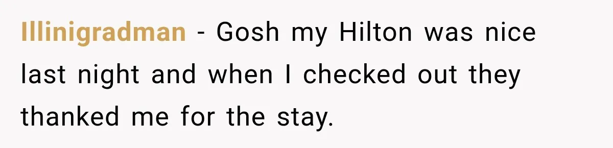 Illinigradman − Gosh my Hilton was nice last night and when I checked out they thanked me for the stay.