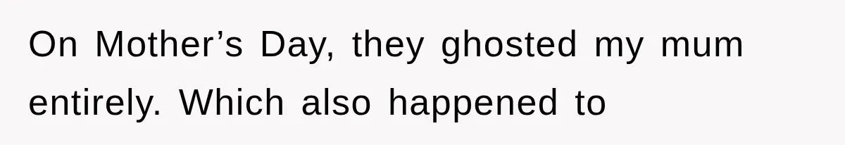 On Mother’s Day, they ghosted my mum entirely. Which also happened to
