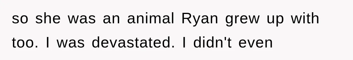 so she was an animal Ryan grew up with too. I was devastated. I didn't even