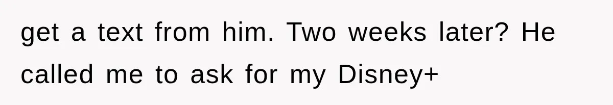 get a text from him. Two weeks later? He called me to ask for my Disney+