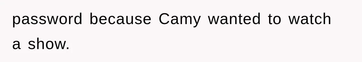 password because Camy wanted to watch a show.