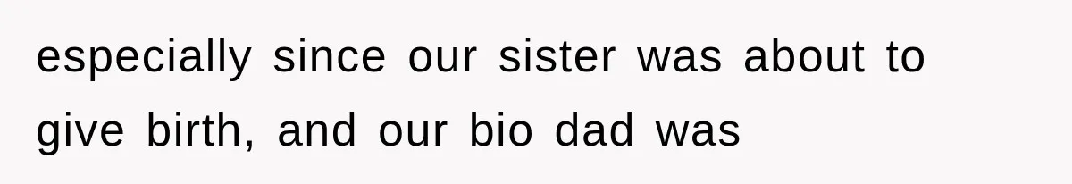 especially since our sister was about to give birth, and our bio dad was