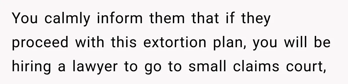 You calmly inform them that if they proceed with this extortion plan, you will be hiring a lawyer to go to small claims court,