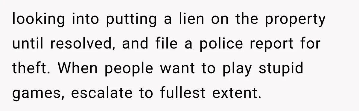 looking into putting a lien on the property until resolved, and file a police report for theft. When people want to play stupid games, escalate to fullest extent.