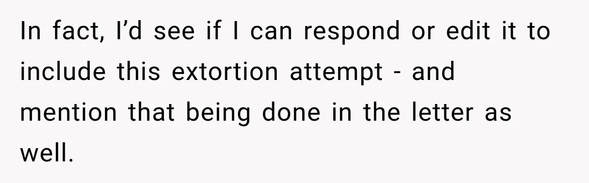 In fact, I’d see if I can respond or edit it to include this extortion attempt - and mention that being done in the letter as well.