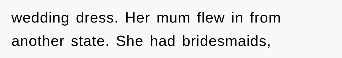 wedding dress. Her mum flew in from another state. She had bridesmaids,