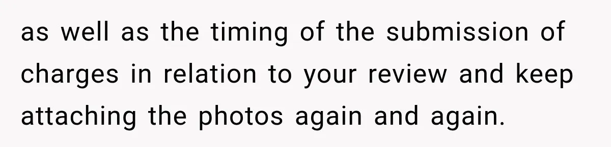 as well as the timing of the submission of charges in relation to your review and keep attaching the photos again and again.