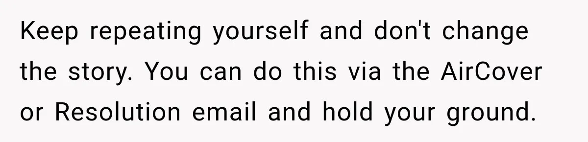 Keep repeating yourself and don't change the story. You can do this via the AirCover or Resolution email and hold your ground.
