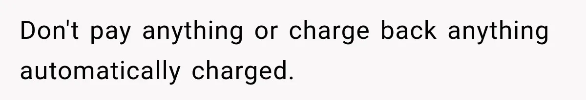 Don't pay anything or charge back anything automatically charged.
