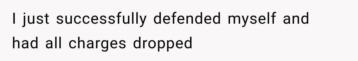 I just successfully defended myself and had all charges dropped