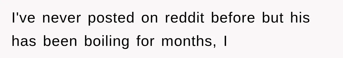 I've never posted on reddit before but his has been boiling for months, I